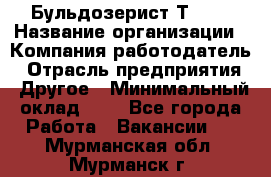 Бульдозерист Т-170 › Название организации ­ Компания-работодатель › Отрасль предприятия ­ Другое › Минимальный оклад ­ 1 - Все города Работа » Вакансии   . Мурманская обл.,Мурманск г.